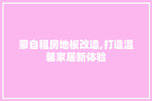 蒙自租房地板改造,打造温馨家居新体验