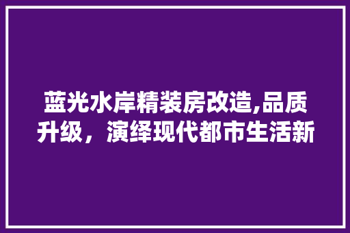蓝光水岸精装房改造,品质升级，演绎现代都市生活新篇章