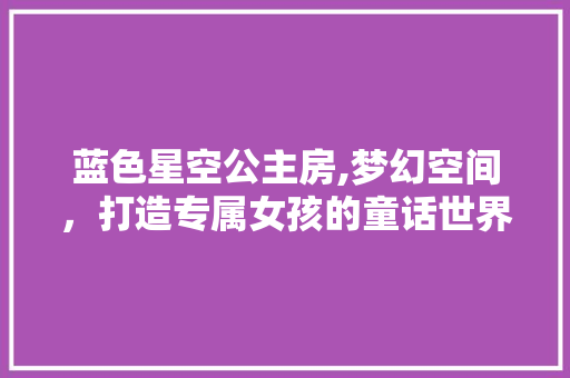 蓝色星空公主房,梦幻空间，打造专属女孩的童话世界 户内维修