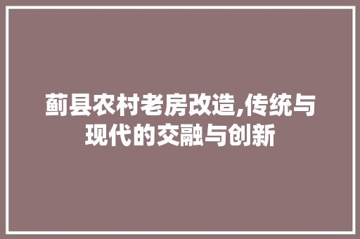 蓟县农村老房改造,传统与现代的交融与创新