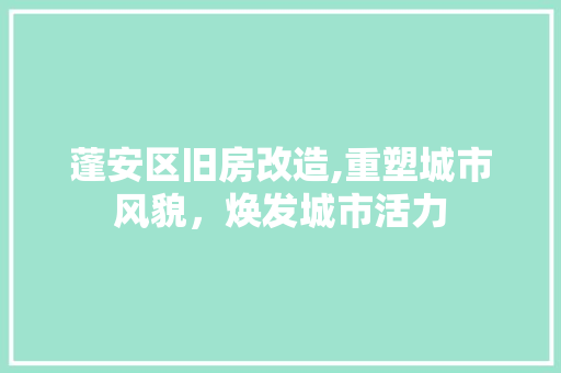 蓬安区旧房改造,重塑城市风貌，焕发城市活力