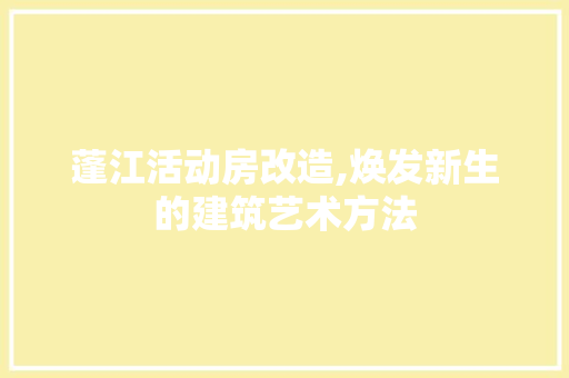 蓬江活动房改造,焕发新生的建筑艺术方法