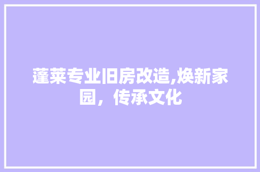蓬莱专业旧房改造,焕新家园，传承文化