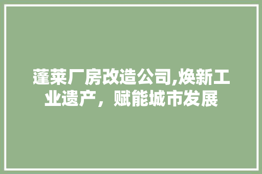 蓬莱厂房改造公司,焕新工业遗产，赋能城市发展