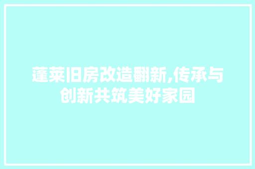蓬莱旧房改造翻新,传承与创新共筑美好家园