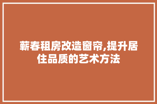蕲春租房改造窗帘,提升居住品质的艺术方法 厨房维修