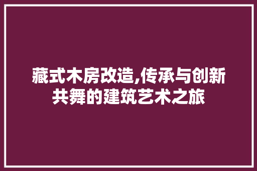 藏式木房改造,传承与创新共舞的建筑艺术之旅