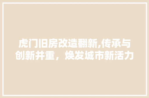 虎门旧房改造翻新,传承与创新并重，焕发城市新活力 居家维修