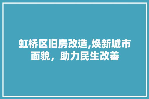 虹桥区旧房改造,焕新城市面貌，助力民生改善