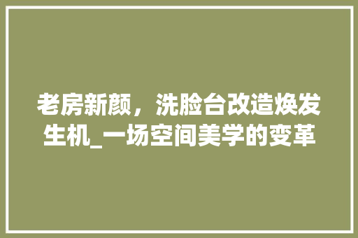 老房新颜，洗脸台改造焕发生机_一场空间美学的变革