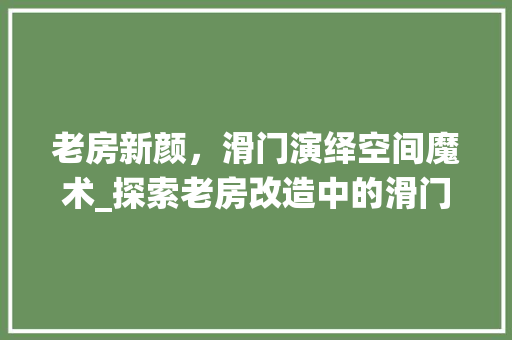 老房新颜，滑门演绎空间魔术_探索老房改造中的滑门应用