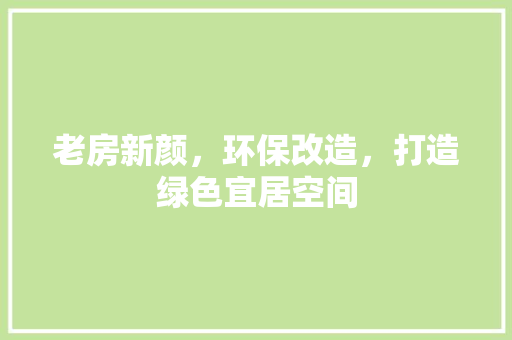 老房新颜，环保改造，打造绿色宜居空间