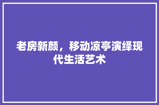 老房新颜，移动凉亭演绎现代生活艺术 家电维修
