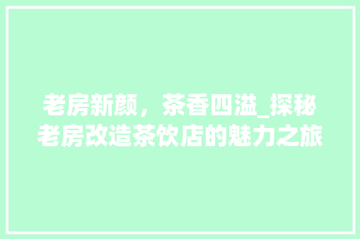老房新颜，茶香四溢_探秘老房改造茶饮店的魅力之旅