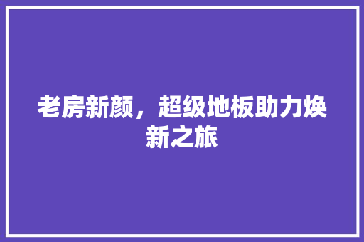 老房新颜，超级地板助力焕新之旅