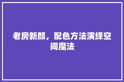 老房新颜，配色方法演绎空间魔法