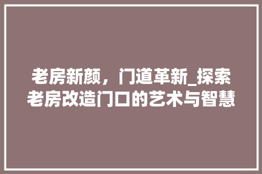 老房新颜，门道革新_探索老房改造门口的艺术与智慧