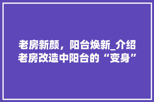 老房新颜，阳台焕新_介绍老房改造中阳台的“变身”奥秘