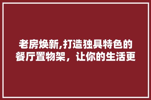 老房焕新,打造独具特色的餐厅置物架，让你的生活更有品味