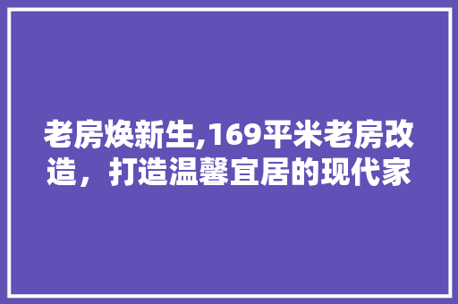 老房焕新生,169平米老房改造，打造温馨宜居的现代家园