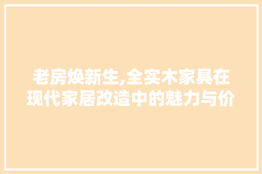 老房焕新生,全实木家具在现代家居改造中的魅力与价值