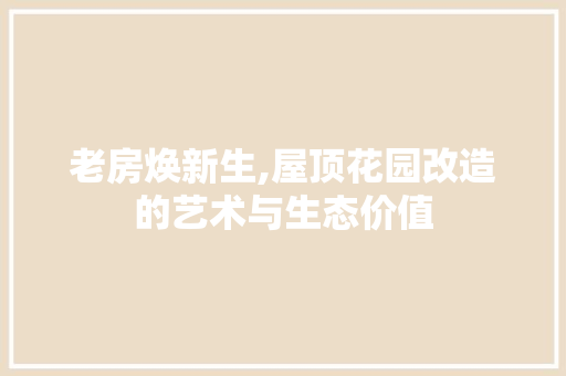 老房焕新生,屋顶花园改造的艺术与生态价值