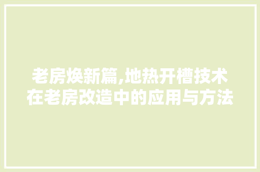 老房焕新篇,地热开槽技术在老房改造中的应用与方法