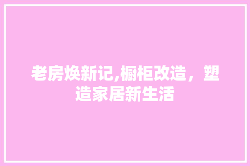 老房焕新记,橱柜改造，塑造家居新生活