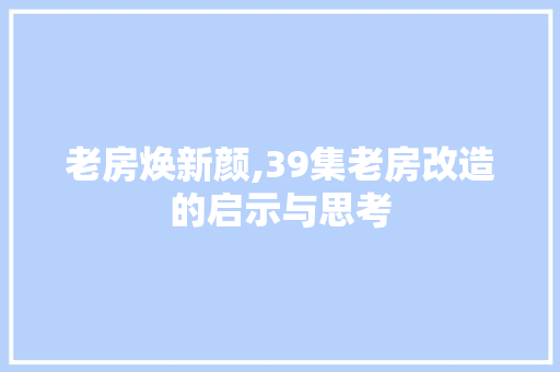 老房焕新颜,39集老房改造的启示与思考