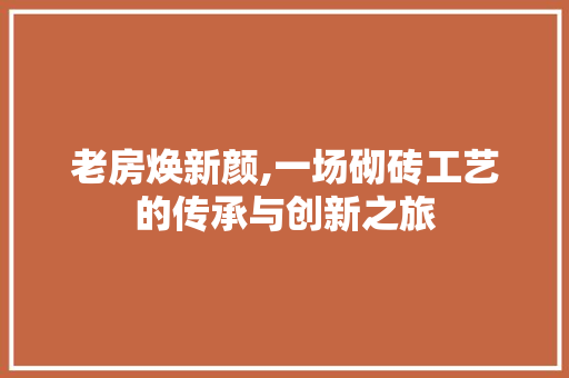 老房焕新颜,一场砌砖工艺的传承与创新之旅