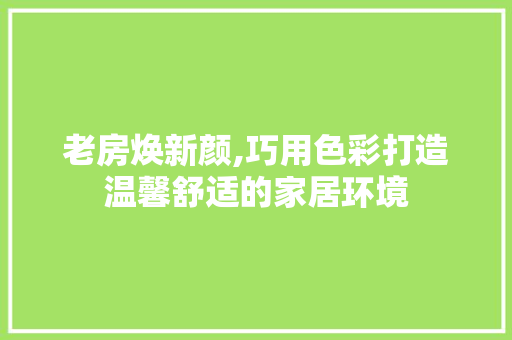 老房焕新颜,巧用色彩打造温馨舒适的家居环境