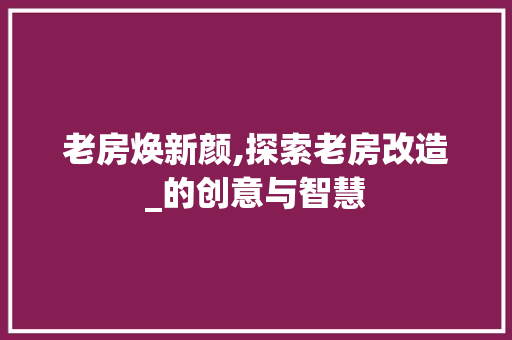 老房焕新颜,探索老房改造_的创意与智慧