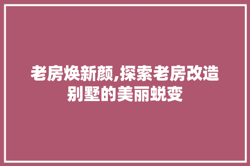 老房焕新颜,探索老房改造别墅的美丽蜕变
