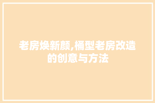 老房焕新颜,桶型老房改造的创意与方法