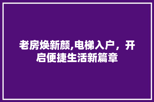 老房焕新颜,电梯入户，开启便捷生活新篇章