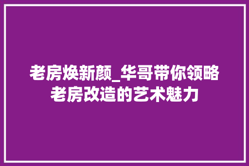 老房焕新颜_华哥带你领略老房改造的艺术魅力