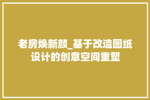 老房焕新颜_基于改造图纸设计的创意空间重塑