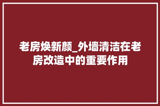 老房焕新颜_外墙清洁在老房改造中的重要作用 厨房维修