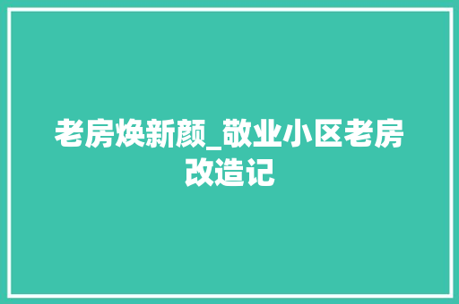 老房焕新颜_敬业小区老房改造记