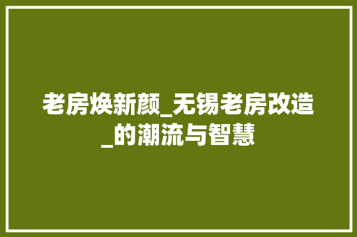 老房焕新颜_无锡老房改造_的潮流与智慧