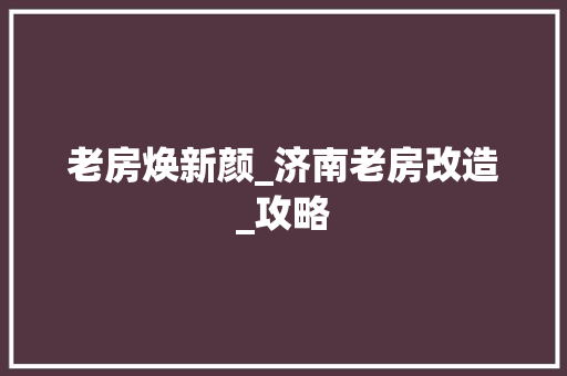 老房焕新颜_济南老房改造_攻略