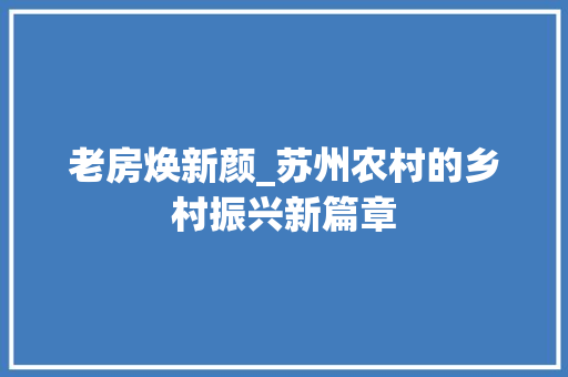 老房焕新颜_苏州农村的乡村振兴新篇章
