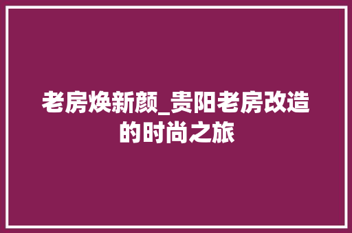 老房焕新颜_贵阳老房改造的时尚之旅