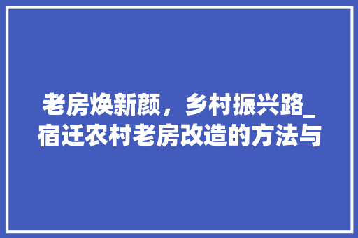 老房焕新颜，乡村振兴路_宿迁农村老房改造的方法与启示