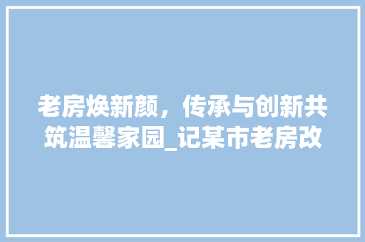 老房焕新颜，传承与创新共筑温馨家园_记某市老房改造工程完美收官