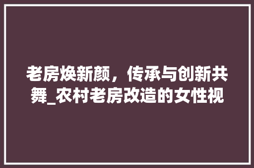 老房焕新颜，传承与创新共舞_农村老房改造的女性视角