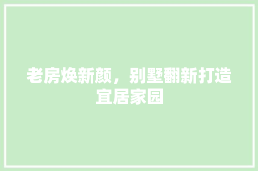 老房焕新颜，别墅翻新打造宜居家园