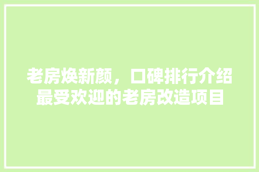老房焕新颜，口碑排行介绍最受欢迎的老房改造项目