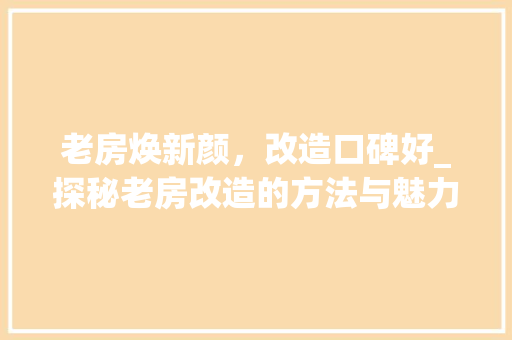 老房焕新颜，改造口碑好_探秘老房改造的方法与魅力