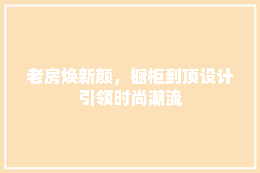 老房焕新颜，橱柜到顶设计引领时尚潮流 厨房维修
